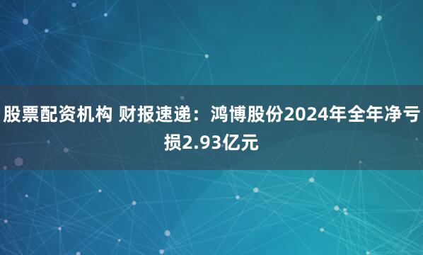 股票配资机构 财报速递：鸿博股份2024年全年净亏损2.93亿元
