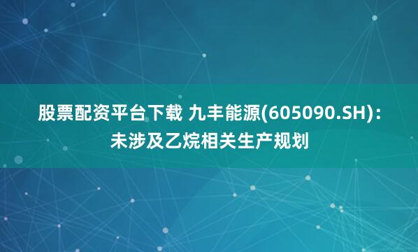 股票配资平台下载 九丰能源(605090.SH)：未涉及乙烷相关生产规划