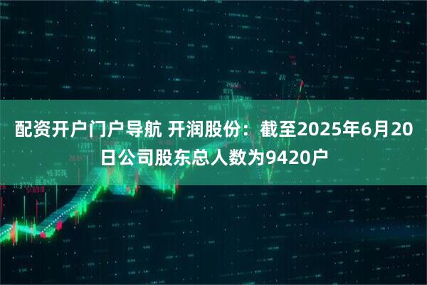 配资开户门户导航 开润股份：截至2025年6月20日公司股东总人数为9420户