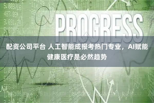 配资公司平台 人工智能成报考热门专业，AI赋能健康医疗是必然趋势