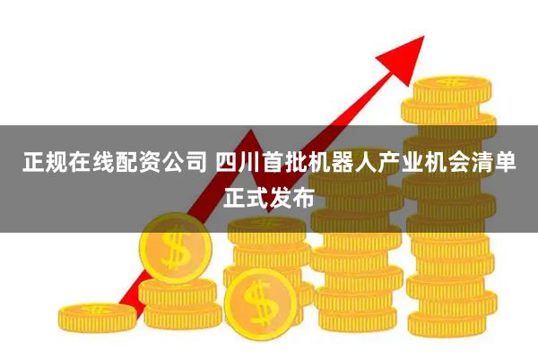 正规在线配资公司 四川首批机器人产业机会清单正式发布