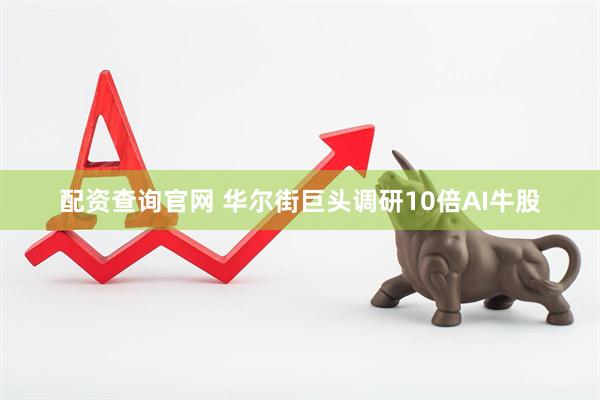 配资查询官网 华尔街巨头调研10倍AI牛股