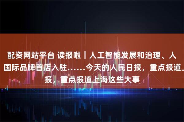 配资网站平台 读报啦｜人工智能发展和治理、人民建议征集、国际品牌首店入驻……今天的人民日报，重点报道上海这些大事