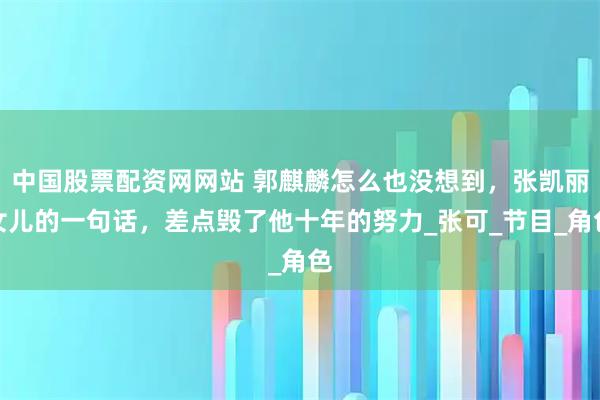 中国股票配资网网站 郭麒麟怎么也没想到，张凯丽女儿的一句话，差点毁了他十年的努力_张可_节目_角色