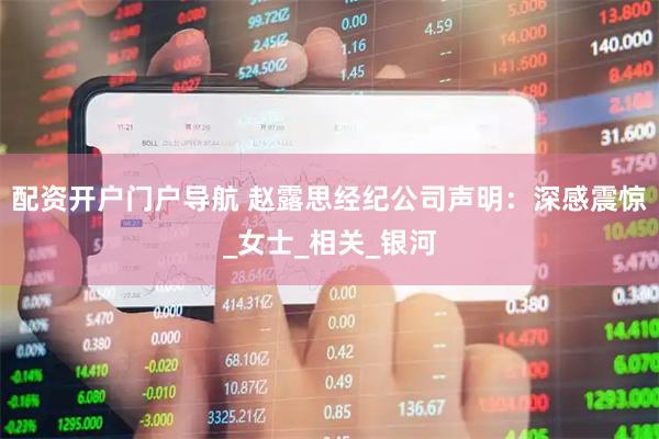 配资开户门户导航 赵露思经纪公司声明：深感震惊_女士_相关_银河