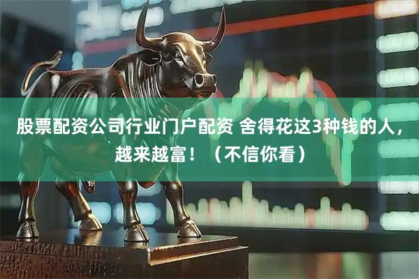 股票配资公司行业门户配资 舍得花这3种钱的人，越来越富！（不信你看）