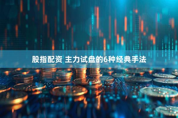 股指配资 主力试盘的6种经典手法