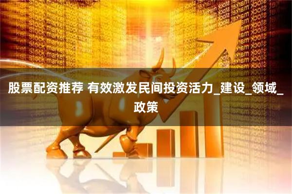 股票配资推荐 有效激发民间投资活力_建设_领域_政策