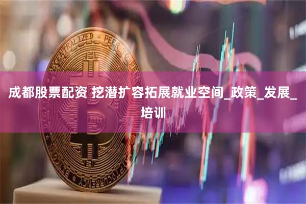成都股票配资 挖潜扩容拓展就业空间_政策_发展_培训