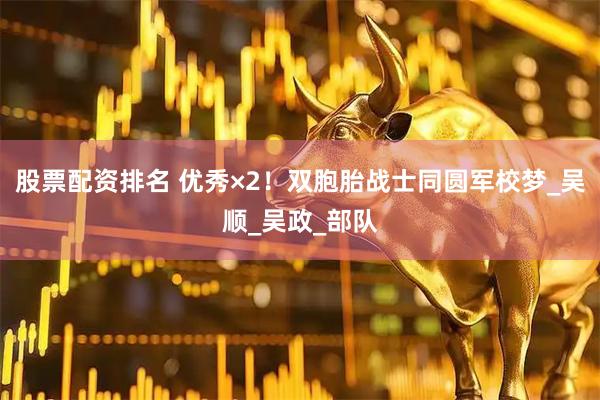 股票配资排名 优秀×2！双胞胎战士同圆军校梦_吴顺_吴政_部队