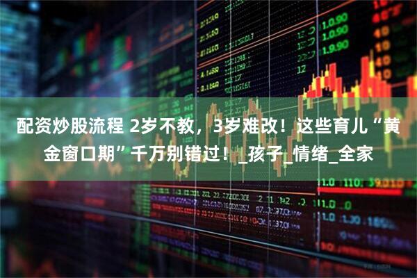 配资炒股流程 2岁不教，3岁难改！这些育儿“黄金窗口期”千万别错过！_孩子_情绪_全家