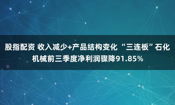 股指配资 收入减少+产品结构变化 “三连板”石化机械前三季度净利润骤降91.85%