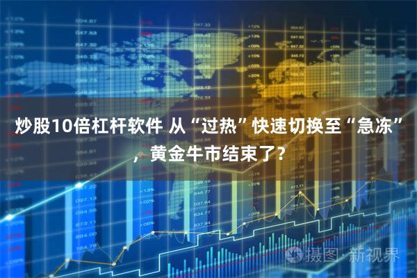 炒股10倍杠杆软件 从“过热”快速切换至“急冻”,黄金牛市结束了?