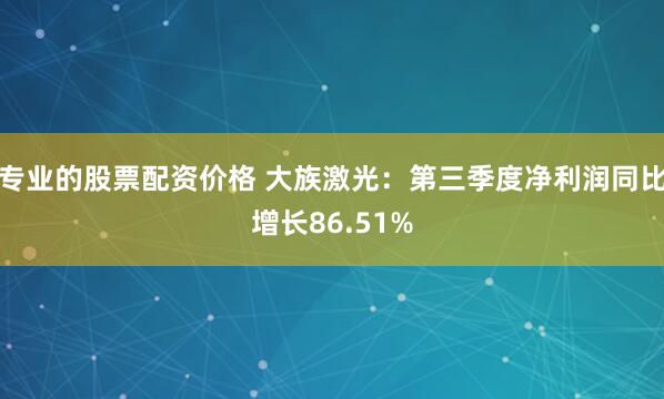专业的股票配资价格 大族激光：第三季度净利润同比增长86.51%