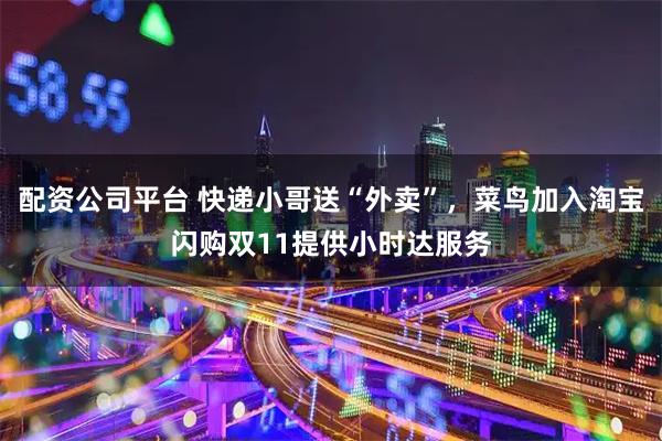 配资公司平台 快递小哥送“外卖”，菜鸟加入淘宝闪购双11提供小时达服务