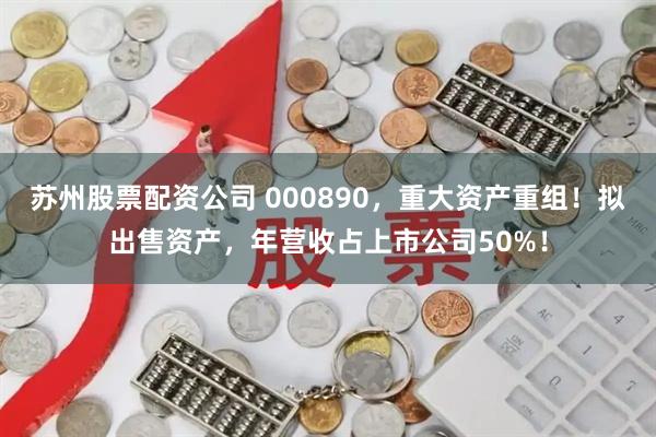 苏州股票配资公司 000890,重大资产重组!拟出售资产,年营收占上市公司50%!