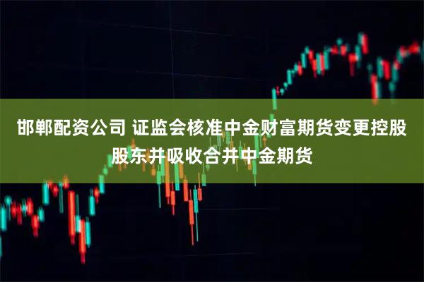 邯郸配资公司 证监会核准中金财富期货变更控股股东并吸收合并中金期货