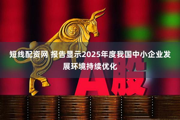 短线配资网 报告显示2025年度我国中小企业发展环境持续优化