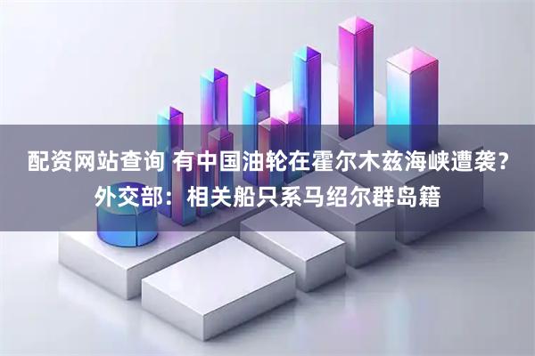 配资网站查询 有中国油轮在霍尔木兹海峡遭袭？外交部：相关船只系马绍尔群岛籍