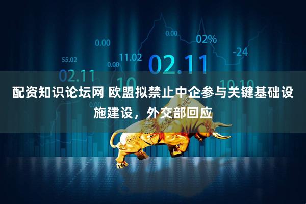 配资知识论坛网 欧盟拟禁止中企参与关键基础设施建设，外交部回应