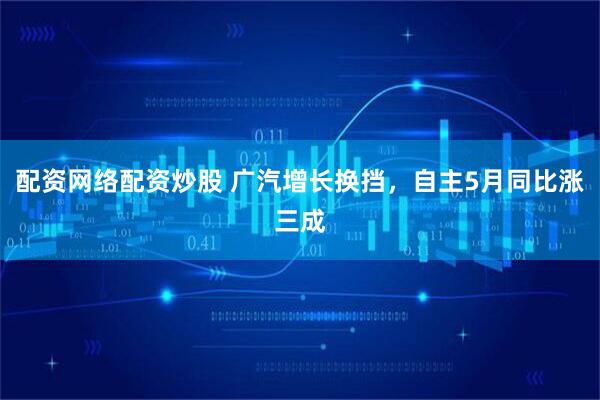 配资网络配资炒股 广汽增长换挡，自主5月同比涨三成