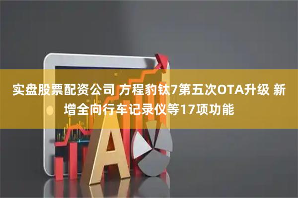 实盘股票配资公司 方程豹钛7第五次OTA升级 新增全向行车记录仪等17项功能